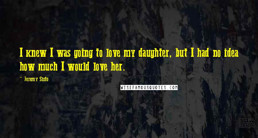 Jeremy Sisto Quotes: I knew I was going to love my daughter, but I had no idea how much I would love her.