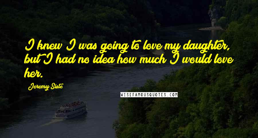 Jeremy Sisto Quotes: I knew I was going to love my daughter, but I had no idea how much I would love her.