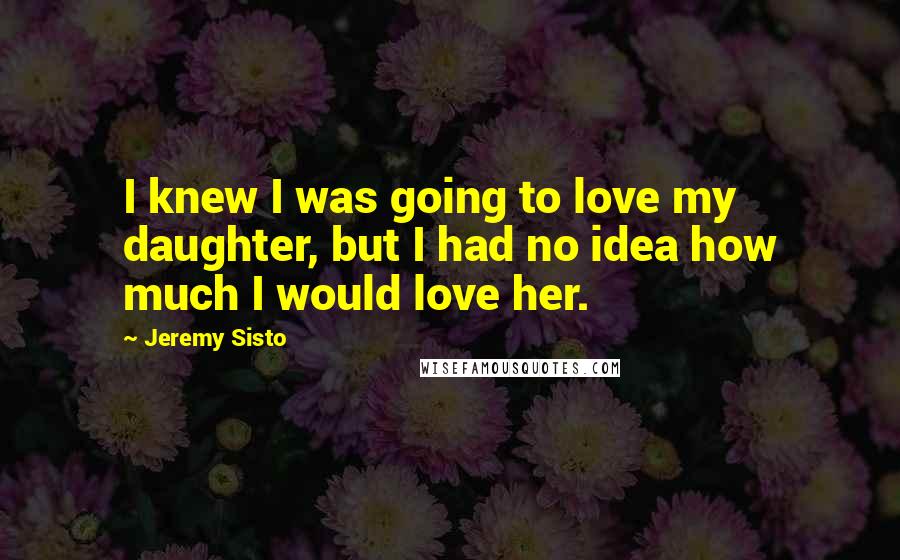 Jeremy Sisto Quotes: I knew I was going to love my daughter, but I had no idea how much I would love her.