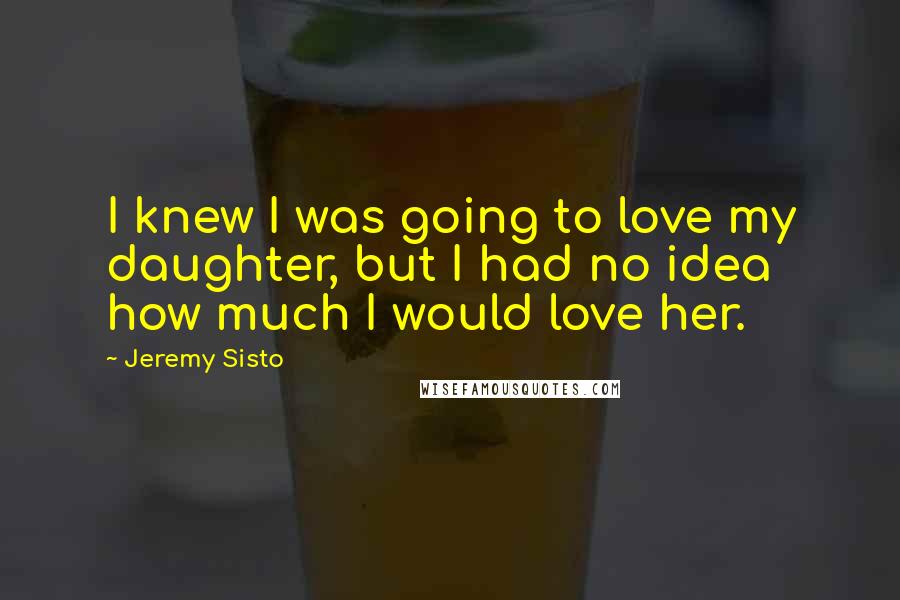 Jeremy Sisto Quotes: I knew I was going to love my daughter, but I had no idea how much I would love her.