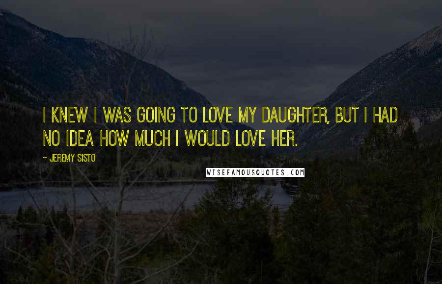 Jeremy Sisto Quotes: I knew I was going to love my daughter, but I had no idea how much I would love her.