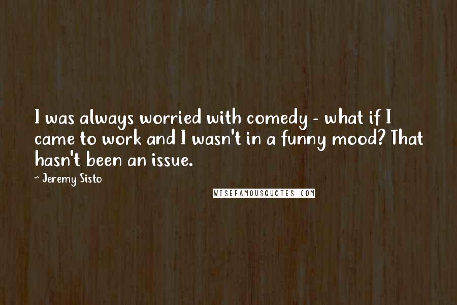 Jeremy Sisto Quotes: I was always worried with comedy - what if I came to work and I wasn't in a funny mood? That hasn't been an issue.