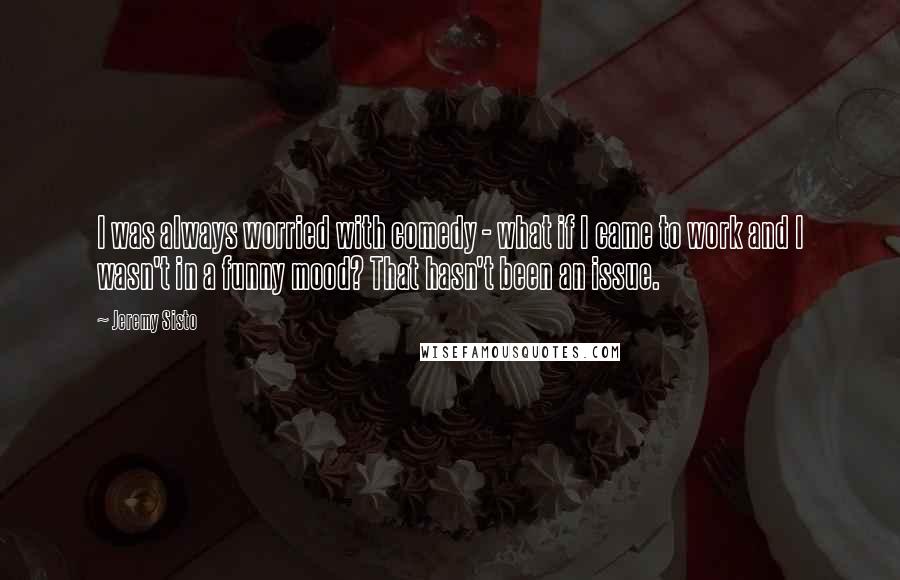 Jeremy Sisto Quotes: I was always worried with comedy - what if I came to work and I wasn't in a funny mood? That hasn't been an issue.