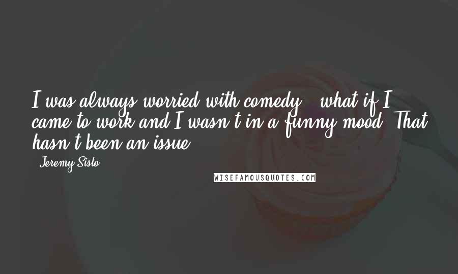 Jeremy Sisto Quotes: I was always worried with comedy - what if I came to work and I wasn't in a funny mood? That hasn't been an issue.