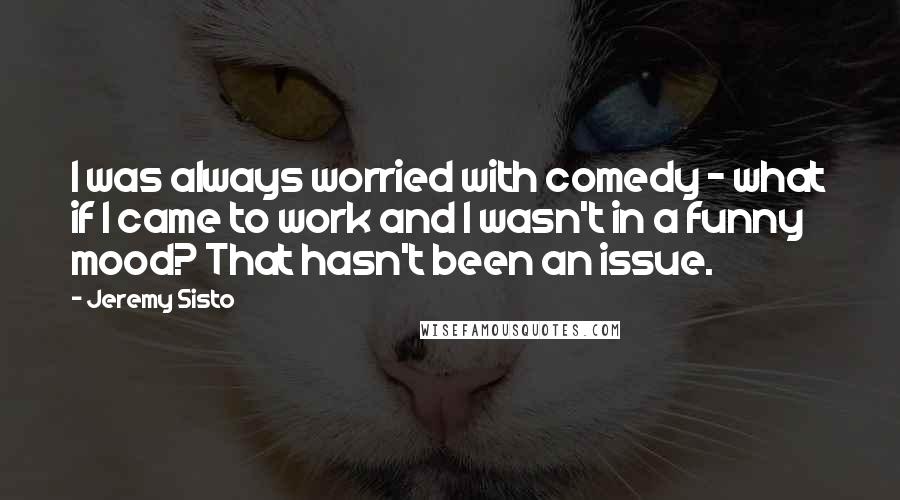 Jeremy Sisto Quotes: I was always worried with comedy - what if I came to work and I wasn't in a funny mood? That hasn't been an issue.