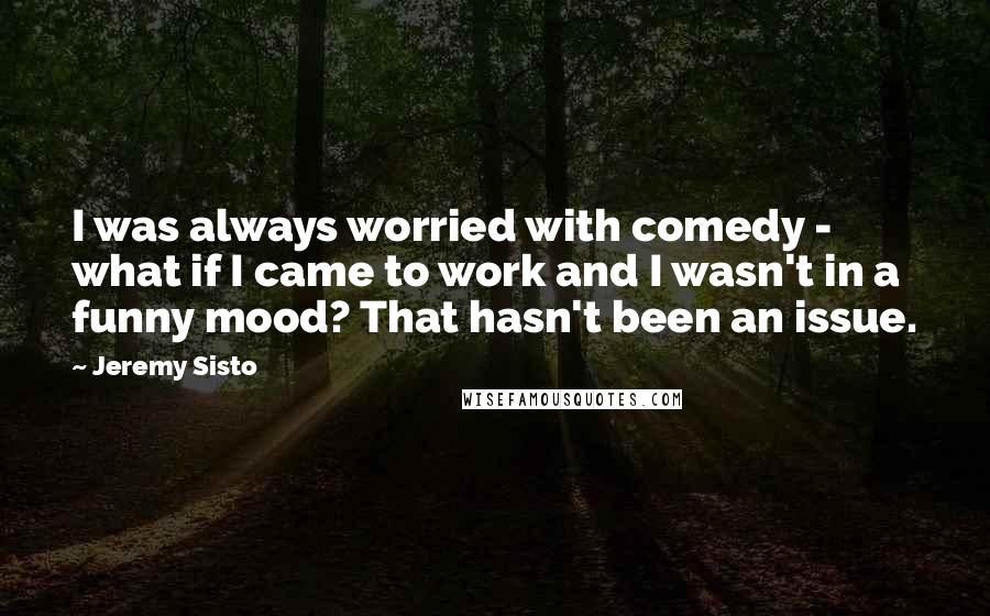 Jeremy Sisto Quotes: I was always worried with comedy - what if I came to work and I wasn't in a funny mood? That hasn't been an issue.