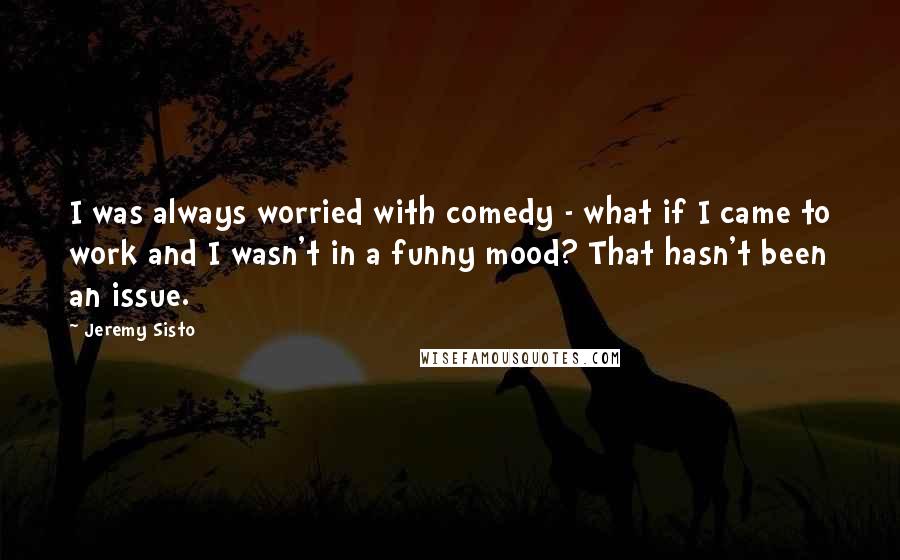 Jeremy Sisto Quotes: I was always worried with comedy - what if I came to work and I wasn't in a funny mood? That hasn't been an issue.