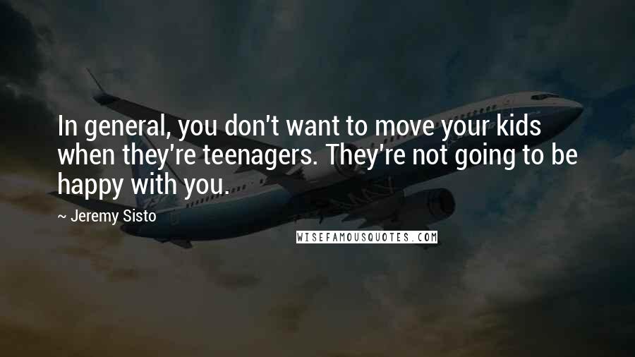 Jeremy Sisto Quotes: In general, you don't want to move your kids when they're teenagers. They're not going to be happy with you.