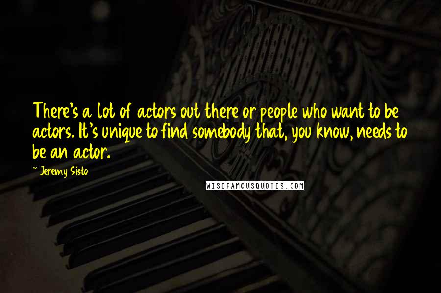 Jeremy Sisto Quotes: There's a lot of actors out there or people who want to be actors. It's unique to find somebody that, you know, needs to be an actor.