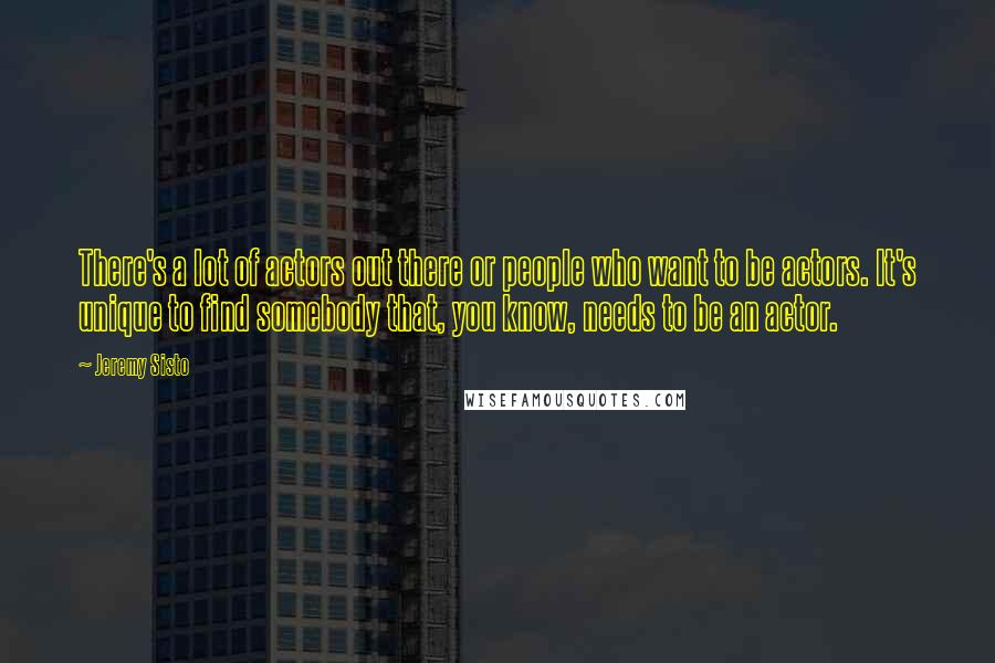 Jeremy Sisto Quotes: There's a lot of actors out there or people who want to be actors. It's unique to find somebody that, you know, needs to be an actor.