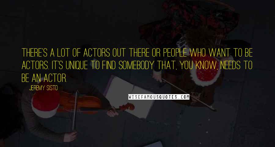 Jeremy Sisto Quotes: There's a lot of actors out there or people who want to be actors. It's unique to find somebody that, you know, needs to be an actor.