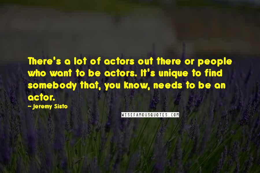 Jeremy Sisto Quotes: There's a lot of actors out there or people who want to be actors. It's unique to find somebody that, you know, needs to be an actor.