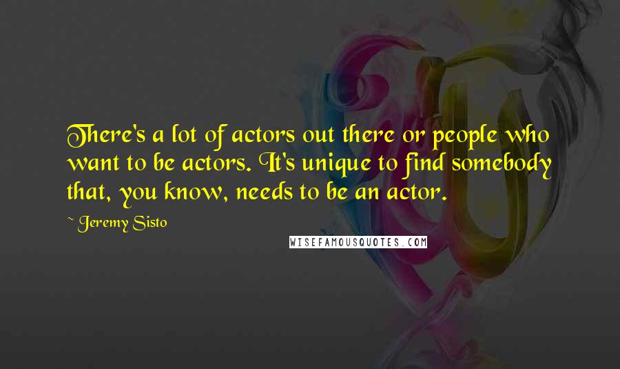 Jeremy Sisto Quotes: There's a lot of actors out there or people who want to be actors. It's unique to find somebody that, you know, needs to be an actor.
