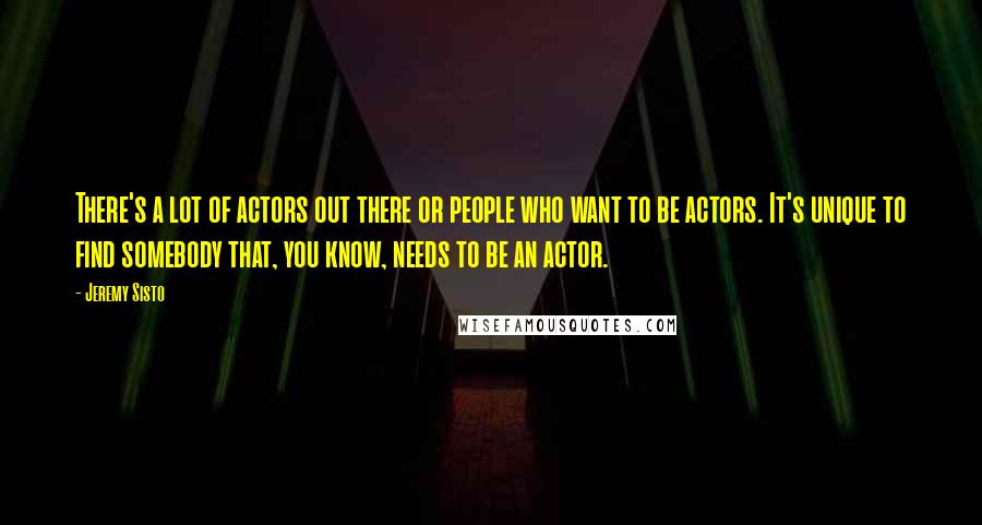 Jeremy Sisto Quotes: There's a lot of actors out there or people who want to be actors. It's unique to find somebody that, you know, needs to be an actor.