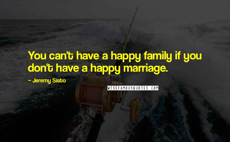 Jeremy Sisto Quotes: You can't have a happy family if you don't have a happy marriage.