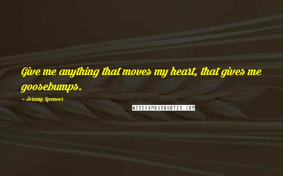 Jeremy Spencer Quotes: Give me anything that moves my heart, that gives me goosebumps.
