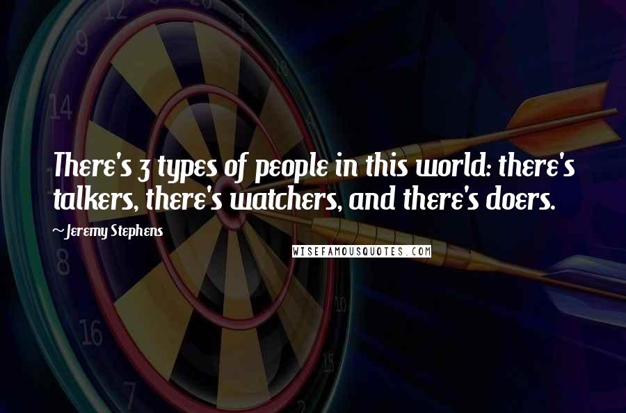 Jeremy Stephens Quotes: There's 3 types of people in this world: there's talkers, there's watchers, and there's doers.