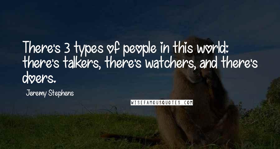 Jeremy Stephens Quotes: There's 3 types of people in this world: there's talkers, there's watchers, and there's doers.