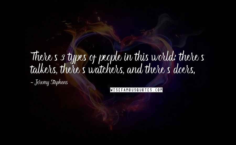 Jeremy Stephens Quotes: There's 3 types of people in this world: there's talkers, there's watchers, and there's doers.