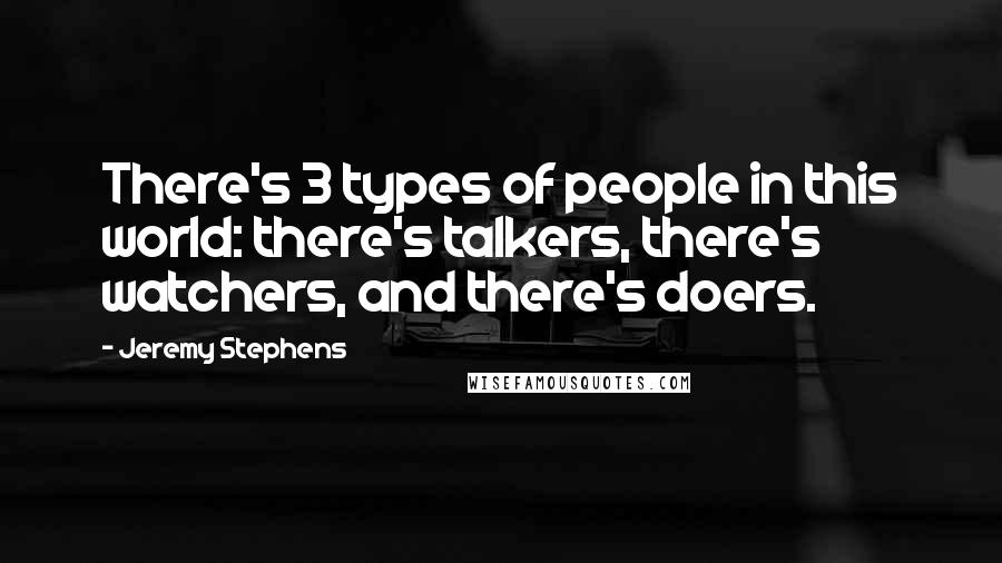 Jeremy Stephens Quotes: There's 3 types of people in this world: there's talkers, there's watchers, and there's doers.