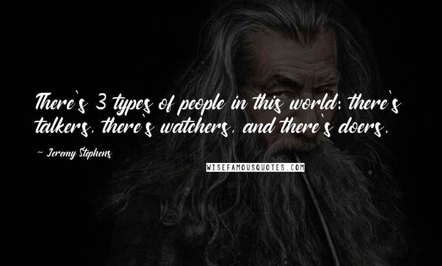 Jeremy Stephens Quotes: There's 3 types of people in this world: there's talkers, there's watchers, and there's doers.