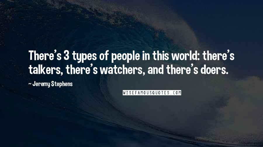 Jeremy Stephens Quotes: There's 3 types of people in this world: there's talkers, there's watchers, and there's doers.