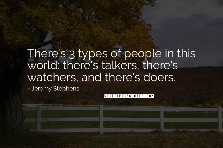 Jeremy Stephens Quotes: There's 3 types of people in this world: there's talkers, there's watchers, and there's doers.