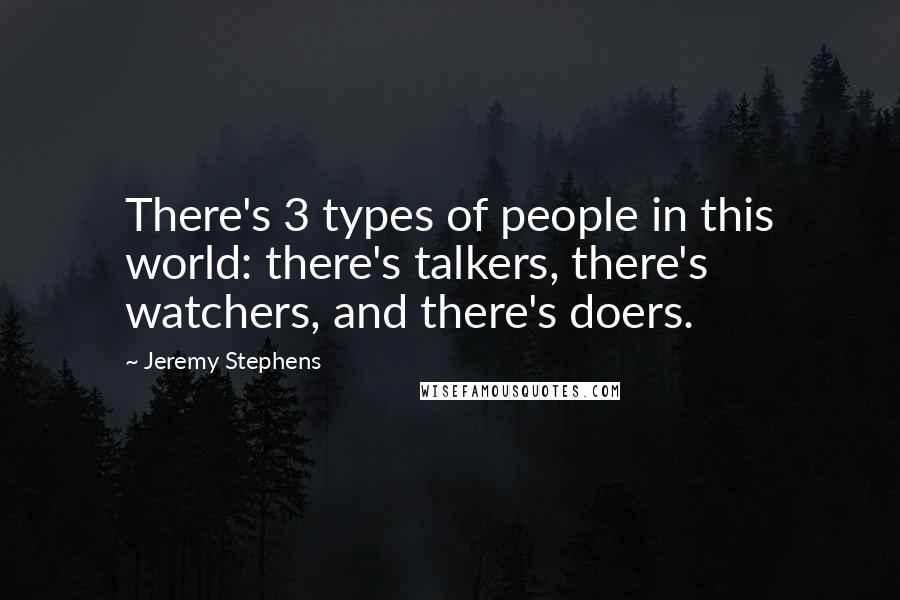 Jeremy Stephens Quotes: There's 3 types of people in this world: there's talkers, there's watchers, and there's doers.