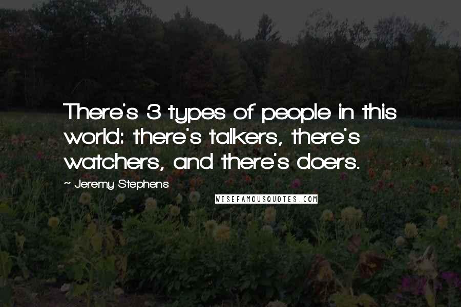 Jeremy Stephens Quotes: There's 3 types of people in this world: there's talkers, there's watchers, and there's doers.