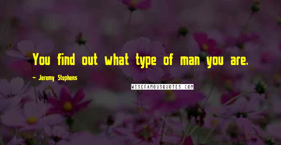 Jeremy Stephens Quotes: You find out what type of man you are.