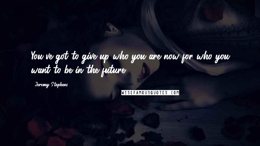 Jeremy Stephens Quotes: You've got to give up who you are now for who you want to be in the future.