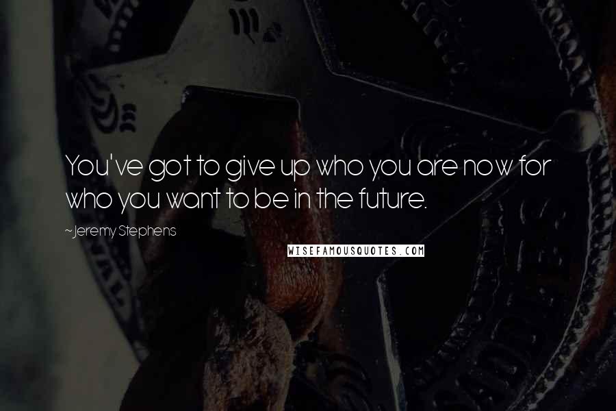 Jeremy Stephens Quotes: You've got to give up who you are now for who you want to be in the future.