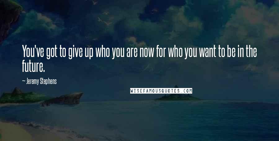 Jeremy Stephens Quotes: You've got to give up who you are now for who you want to be in the future.