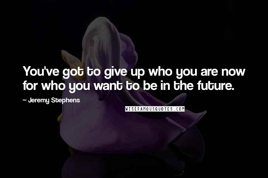 Jeremy Stephens Quotes: You've got to give up who you are now for who you want to be in the future.