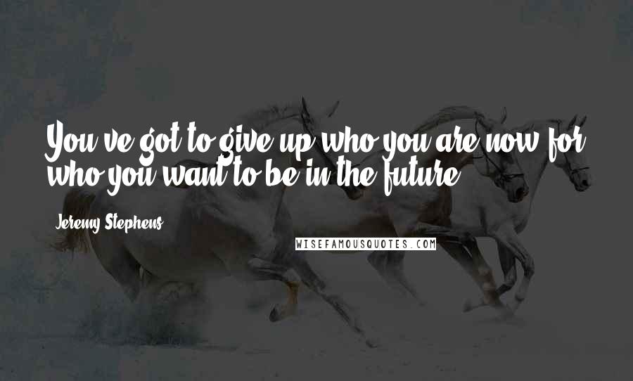 Jeremy Stephens Quotes: You've got to give up who you are now for who you want to be in the future.