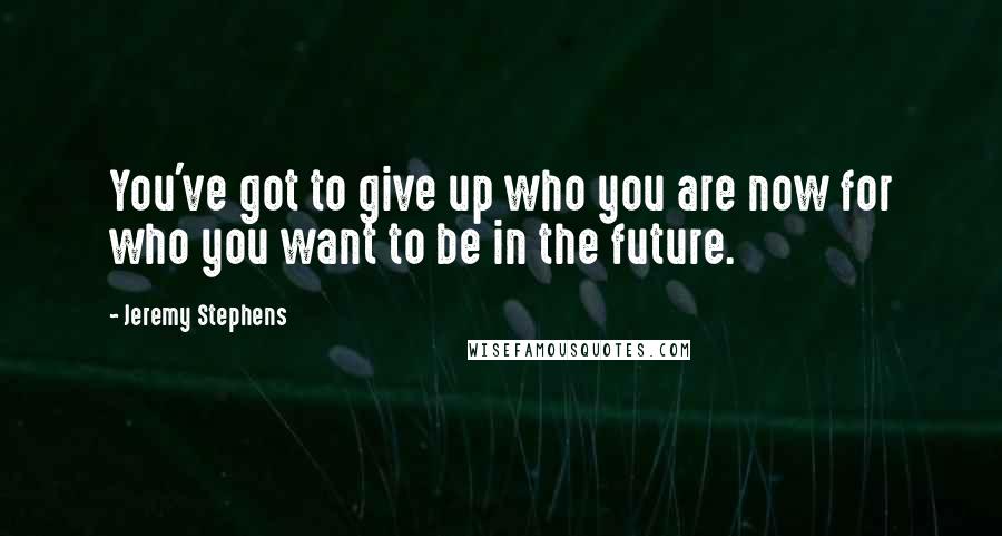 Jeremy Stephens Quotes: You've got to give up who you are now for who you want to be in the future.