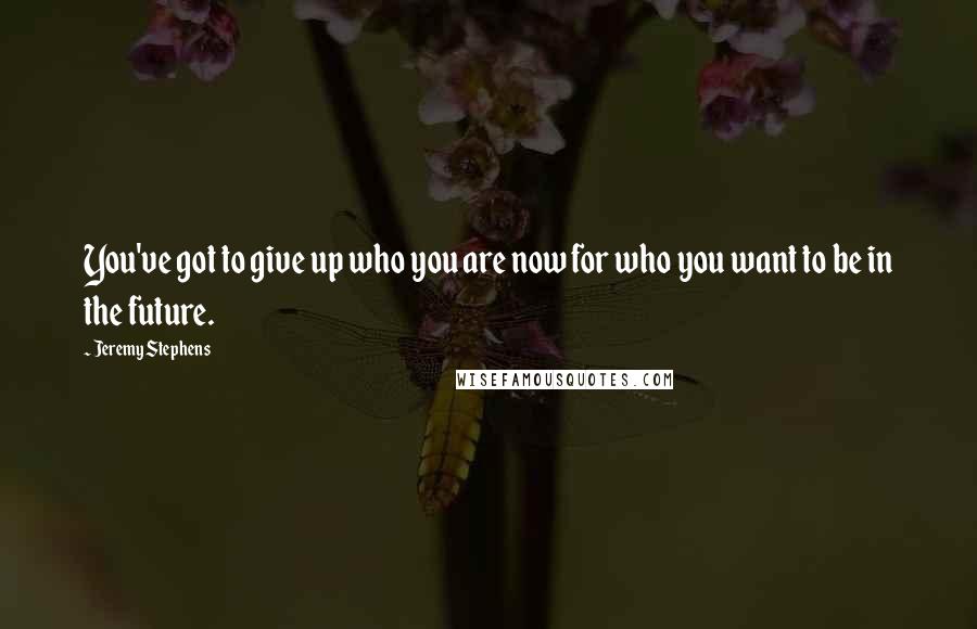 Jeremy Stephens Quotes: You've got to give up who you are now for who you want to be in the future.