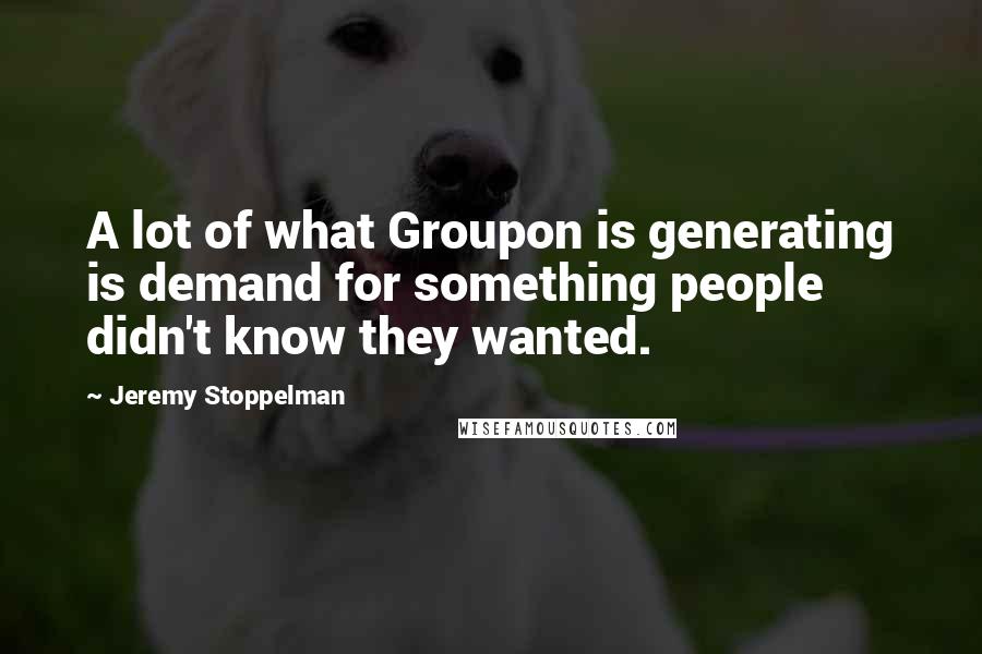 Jeremy Stoppelman Quotes: A lot of what Groupon is generating is demand for something people didn't know they wanted.