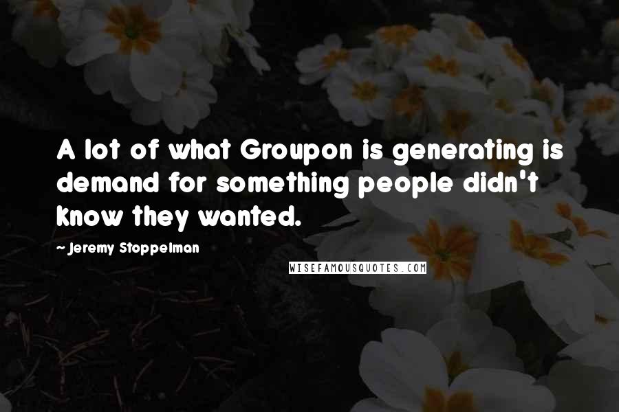 Jeremy Stoppelman Quotes: A lot of what Groupon is generating is demand for something people didn't know they wanted.