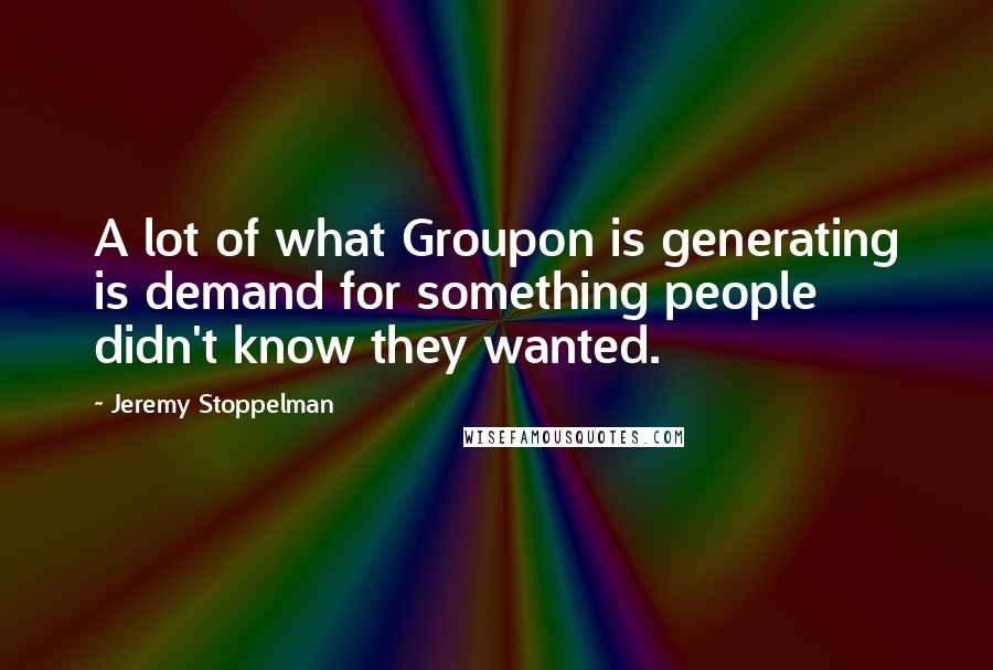 Jeremy Stoppelman Quotes: A lot of what Groupon is generating is demand for something people didn't know they wanted.