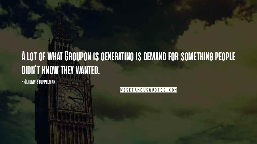 Jeremy Stoppelman Quotes: A lot of what Groupon is generating is demand for something people didn't know they wanted.