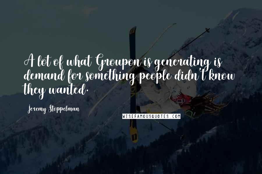 Jeremy Stoppelman Quotes: A lot of what Groupon is generating is demand for something people didn't know they wanted.