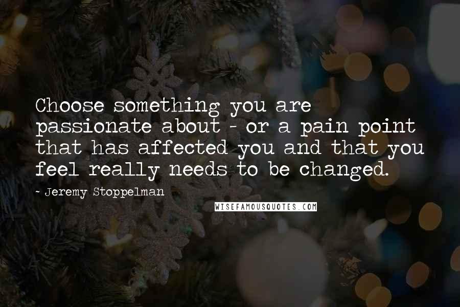 Jeremy Stoppelman Quotes: Choose something you are passionate about - or a pain point that has affected you and that you feel really needs to be changed.