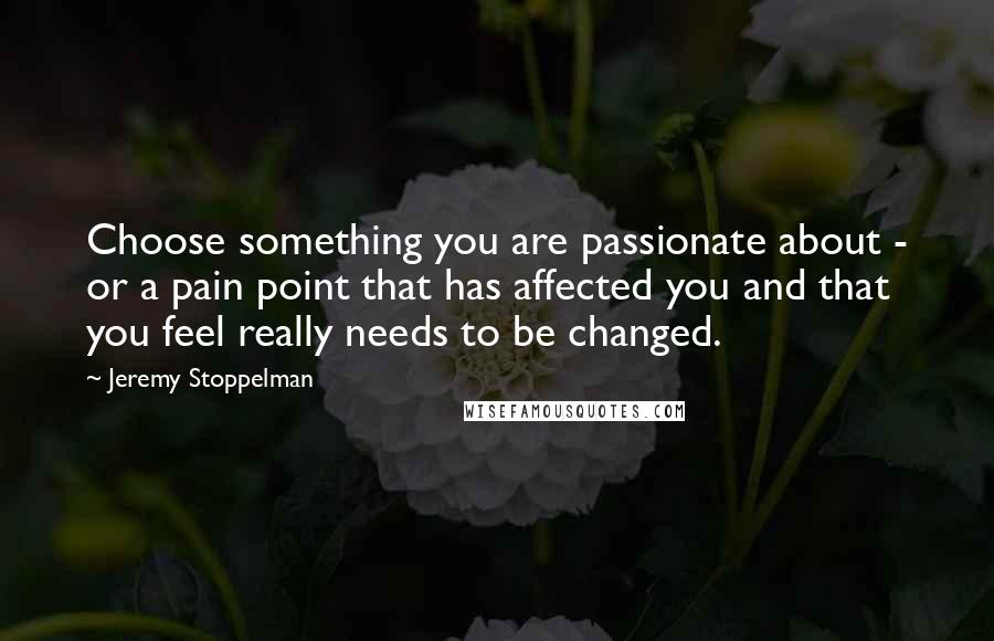 Jeremy Stoppelman Quotes: Choose something you are passionate about - or a pain point that has affected you and that you feel really needs to be changed.