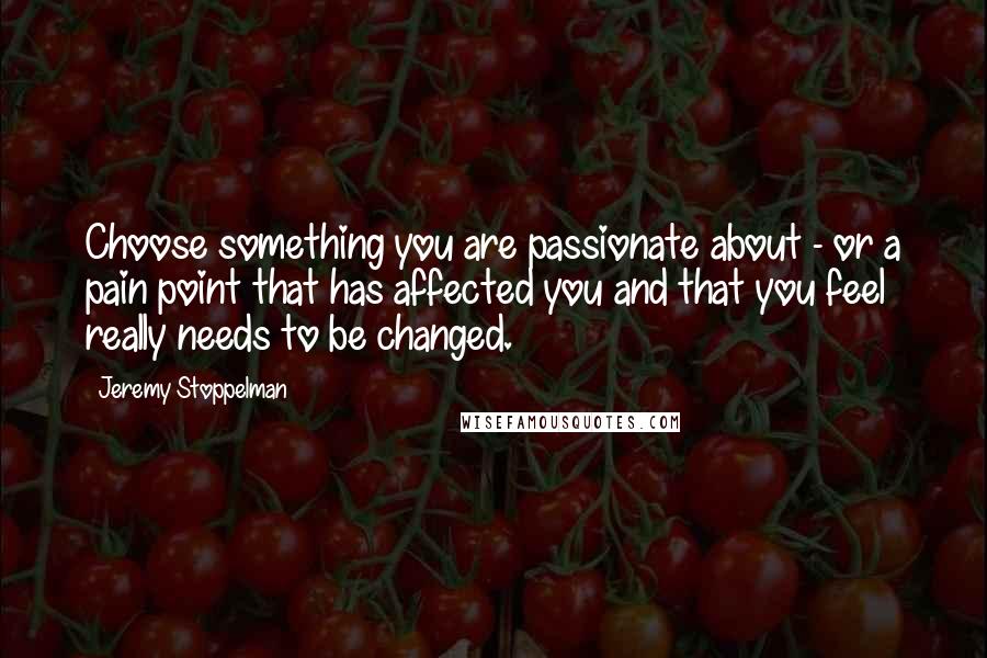Jeremy Stoppelman Quotes: Choose something you are passionate about - or a pain point that has affected you and that you feel really needs to be changed.