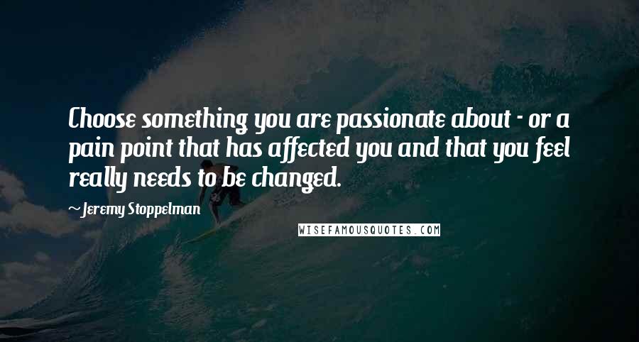 Jeremy Stoppelman Quotes: Choose something you are passionate about - or a pain point that has affected you and that you feel really needs to be changed.