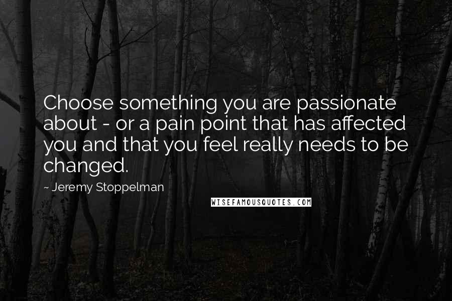 Jeremy Stoppelman Quotes: Choose something you are passionate about - or a pain point that has affected you and that you feel really needs to be changed.