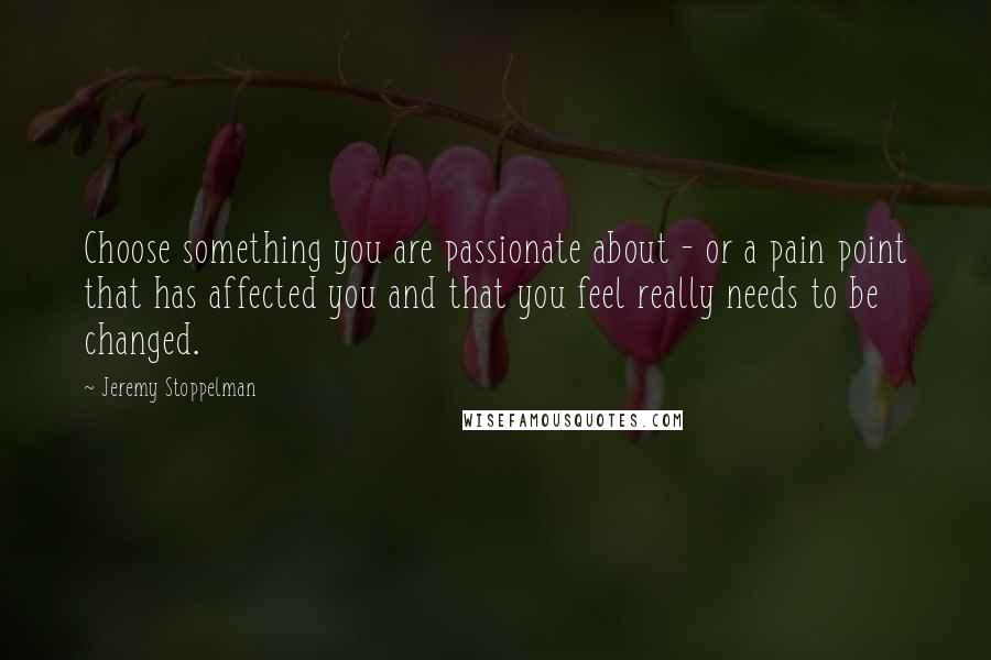 Jeremy Stoppelman Quotes: Choose something you are passionate about - or a pain point that has affected you and that you feel really needs to be changed.