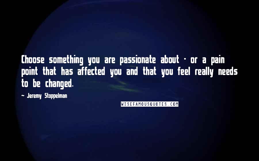 Jeremy Stoppelman Quotes: Choose something you are passionate about - or a pain point that has affected you and that you feel really needs to be changed.