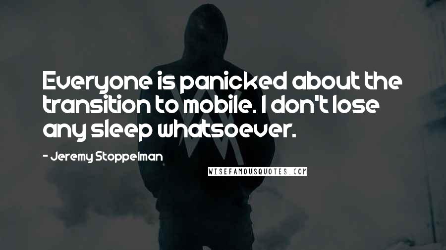 Jeremy Stoppelman Quotes: Everyone is panicked about the transition to mobile. I don't lose any sleep whatsoever.